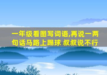 一年级看图写词语,再说一两句话马路上踢球 叔叔说不行